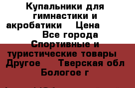 Купальники для гимнастики и акробатики  › Цена ­ 1 500 - Все города Спортивные и туристические товары » Другое   . Тверская обл.,Бологое г.